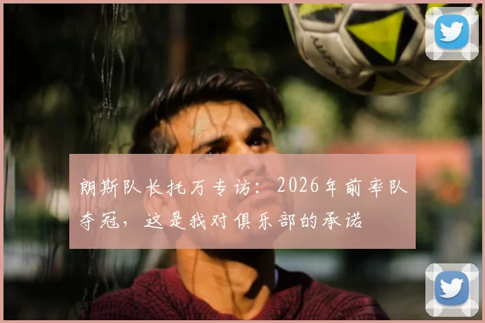 朗斯队长托万专访：2026年前率队夺冠，这是我对俱乐部的承诺