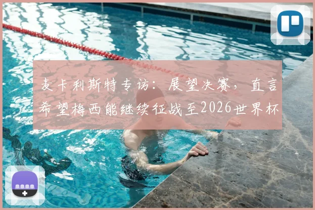 麦卡利斯特专访：展望决赛，直言希望梅西能继续征战至2026世界杯