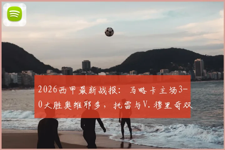 2026西甲最新战报：马略卡主场3-0大胜奥维耶多，托雷与V.穆里奇双双破门，赛后数据全面解析