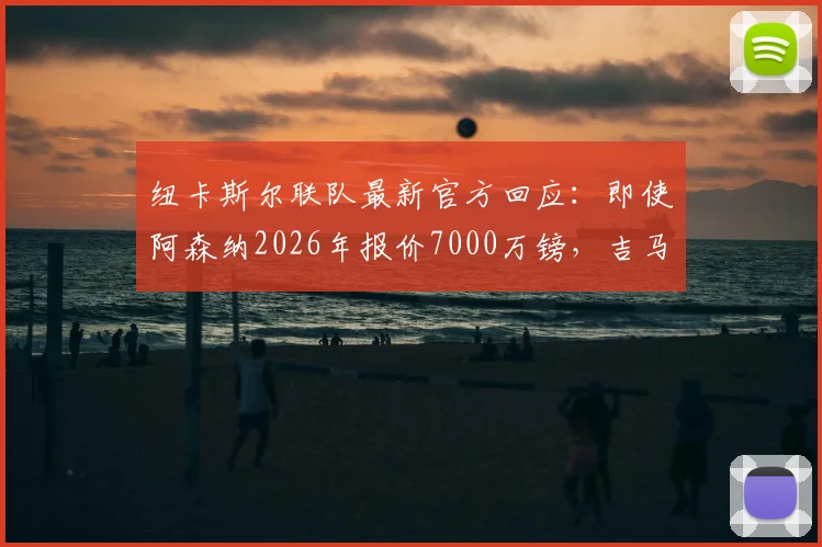 纽卡斯尔联队最新官方回应：即使阿森纳2026年报价7000万镑，吉马良斯也非卖！