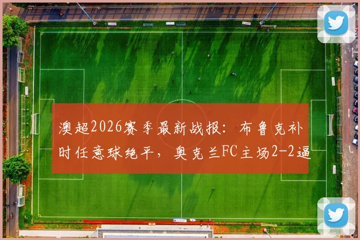 澳超2026赛季最新战报:布鲁克补时任意球绝平,奥克兰FC主场2-2逼平墨尔本胜利,完整赛事回顾
