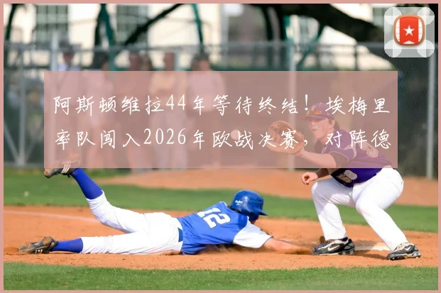 阿斯顿维拉44年等待终结！埃梅里率队闯入2026年欧战决赛，对阵德国球队全解析