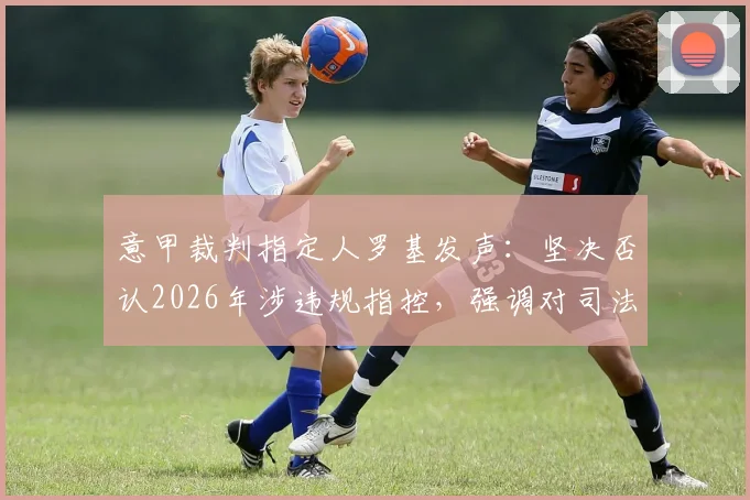 意甲裁判指定人罗基发声：坚决否认2026年涉违规指控，强调对司法公正的信心