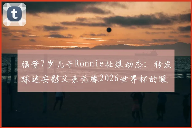 福登7岁儿子Ronnie社媒动态:转发球迷安慰父亲无缘2026世界杯的暖心信件,引发讨论