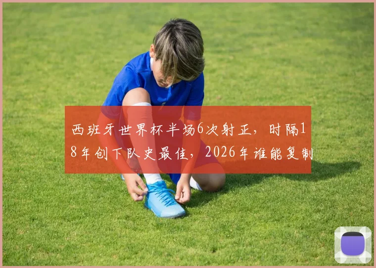 西班牙世界杯半场6次射正,时隔18年创下队史最佳,2026年谁能复制?