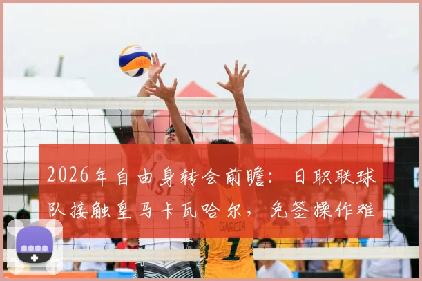 2026年自由身转会前瞻：日职联球队接触皇马卡瓦哈尔，免签操作难点与亚洲赛场影响力分析
