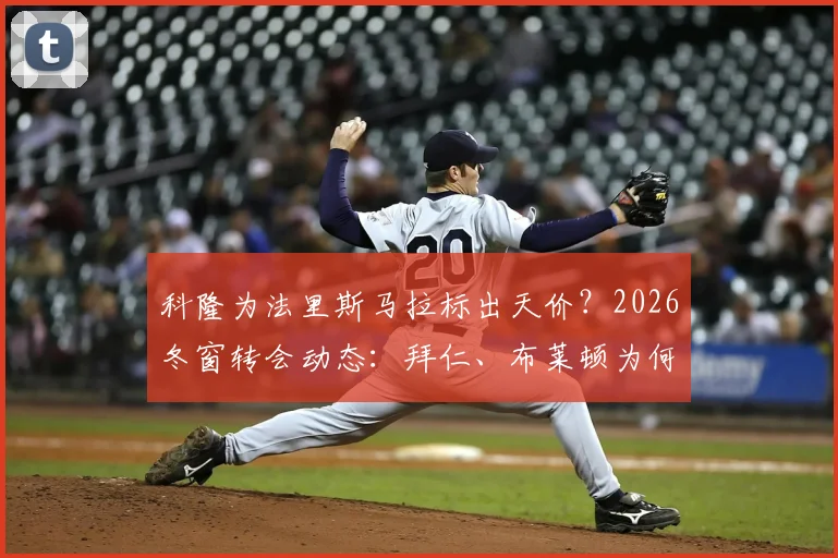科隆为法里斯马拉标出天价？2026冬窗转会动态：拜仁、布莱顿为何犹豫退出