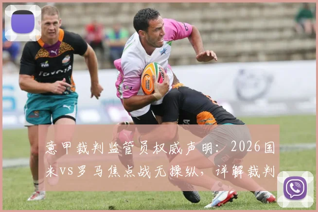 意甲裁判监管员权威声明：2026国米vs罗马焦点战无操纵，详解裁判监督与比赛公正性评估