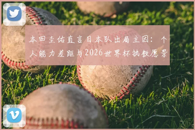 本田圭佑直言日本队出局主因：个人能力差距与2026世界杯执教愿景深度解读