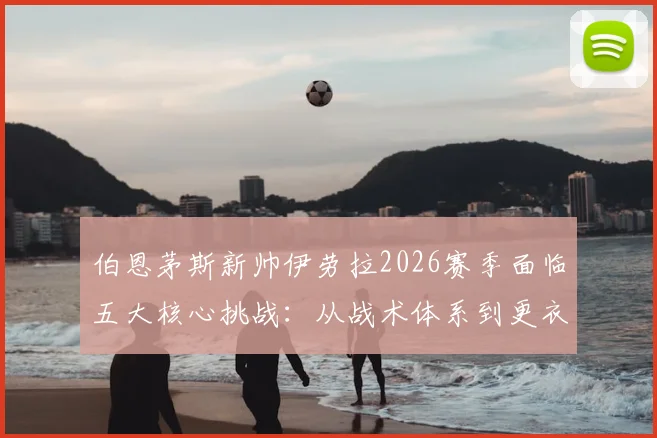 伯恩茅斯新帅伊劳拉2026赛季面临五大核心挑战：从战术体系到更衣室管理全面解析