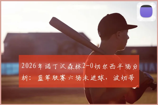 2026年诺丁汉森林2-0切尔西半场分析：蓝军联赛六场未进球，波切蒂诺战术困境深度剖析