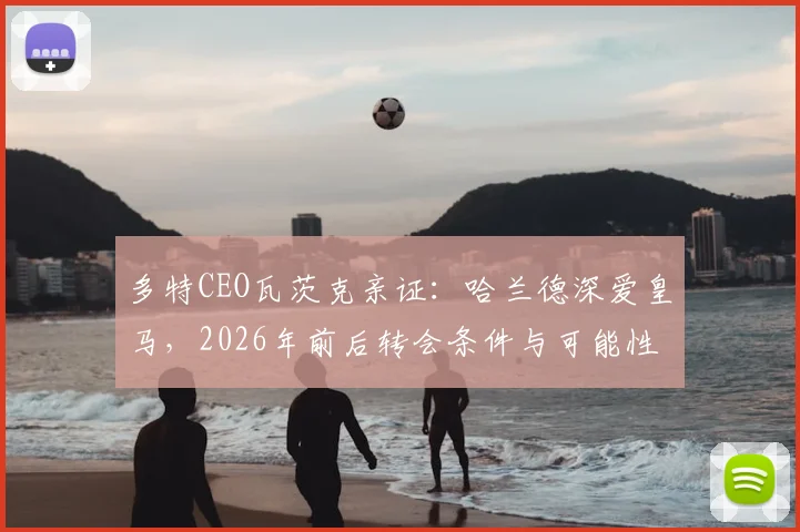 多特CEO瓦茨克亲证：哈兰德深爱皇马，2026年前后转会条件与可能性全解析