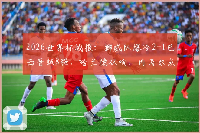 2026世界杯战报:挪威队爆冷2-1巴西晋级8强,哈兰德双响,内马尔点射难救主,附赛后数据与技术统计详解