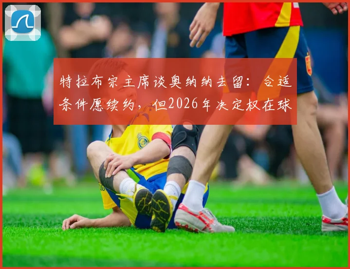 特拉布宗主席谈奥纳纳去留:合适条件愿续约,但2026年决定权在球员手中