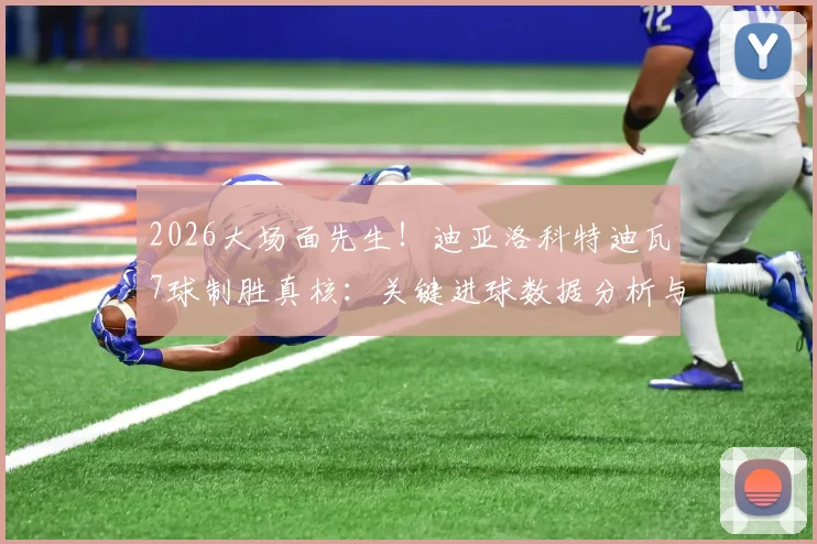2026大场面先生!迪亚洛科特迪瓦7球制胜真核:关键进球数据分析与生涯高光回顾