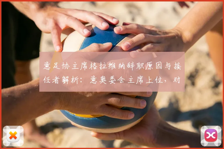 意足协主席格拉维纳辞职原因与接任者解析：意奥委会主席上位，对意大利队2026世界杯征程影响几何？