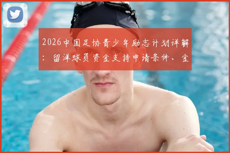 2026中国足协青少年励志计划详解：留洋球员资金支持申请条件、金额及对国内青训影响分析