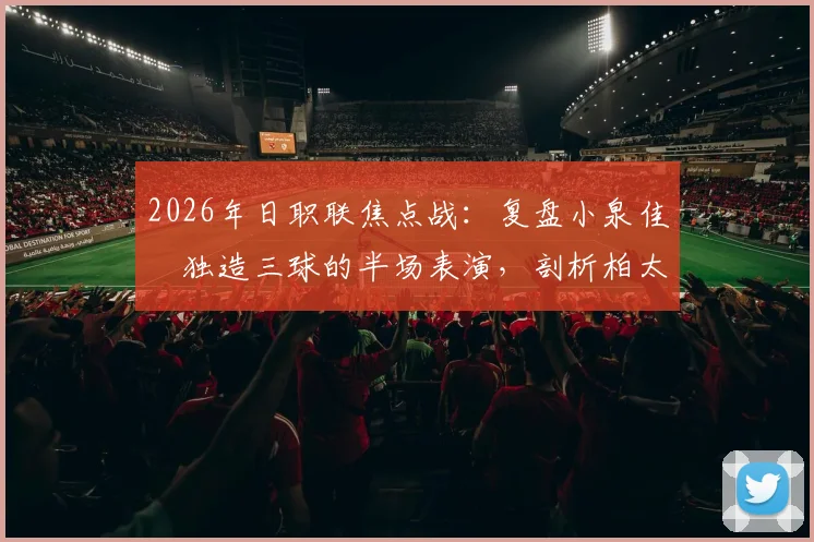 2026年日职联焦点战:复盘小泉佳穂独造三球的半场表演,剖析柏太阳神3-1战胜京都不死鸟的关键