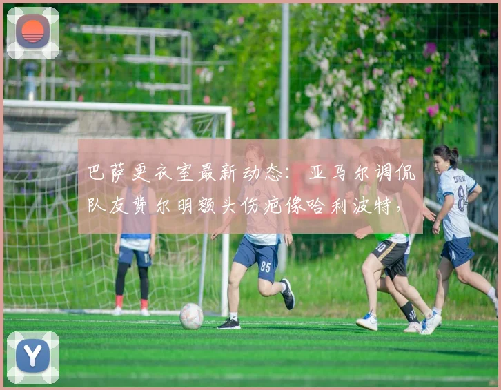 巴萨更衣室最新动态：亚马尔调侃队友费尔明额头伤疤像哈利波特，两人关系揭秘及2026赛季前景分析
