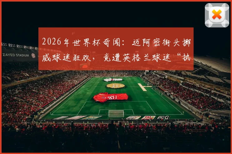 2026年世界杯奇闻：迈阿密街头挪威球迷狂欢，竟遭英格兰球迷“执法”出黄牌视频集锦
