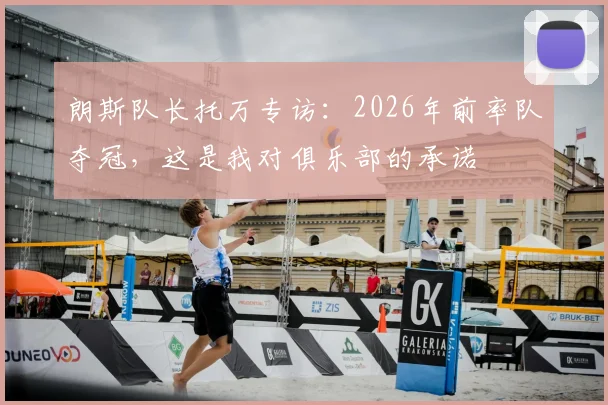 朗斯队长托万专访:2026年前率队夺冠,这是我对俱乐部的承诺