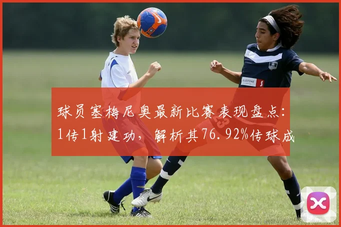 球员塞梅尼奥最新比赛表现盘点：1传1射建功，解析其76.92%传球成功率数据背后的攻防作用