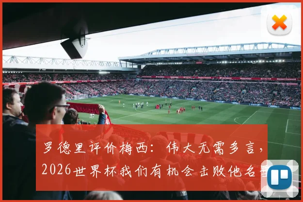 罗德里评价梅西：伟大无需多言，2026世界杯我们有机会击败他名垂史册