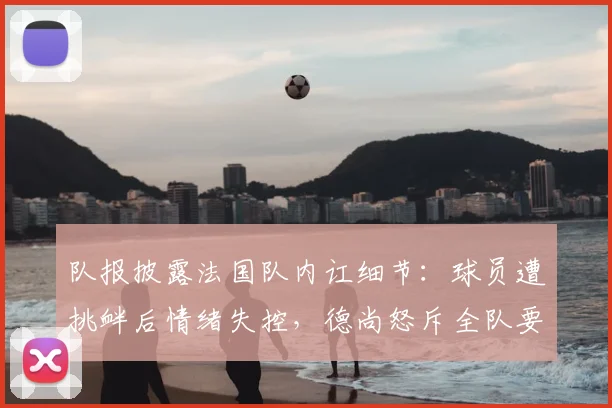 队报披露法国队内讧细节：球员遭挑衅后情绪失控，德尚怒斥全队要求立刻冷静，备战2026关键期