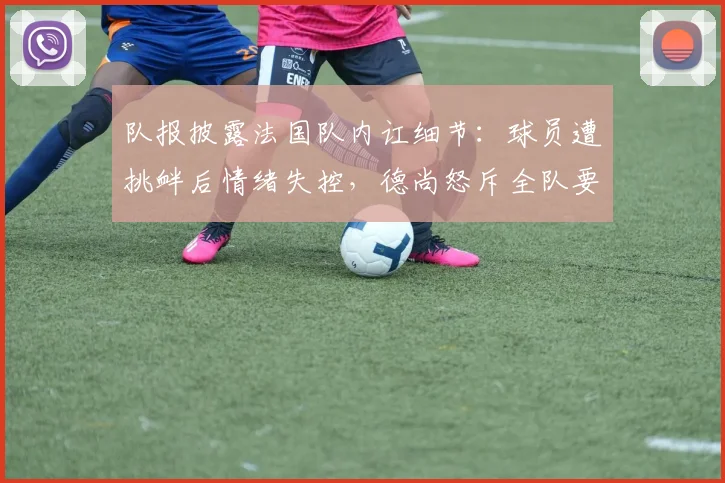 队报披露法国队内讧细节：球员遭挑衅后情绪失控，德尚怒斥全队要求立刻冷静，备战2026关键期