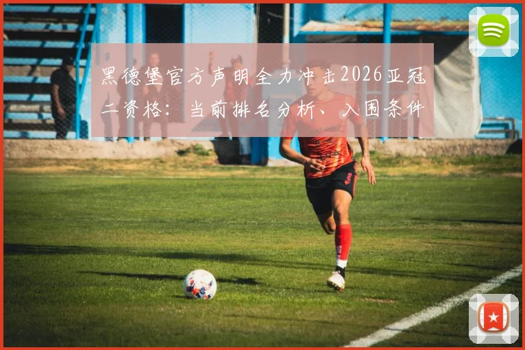 黑德堡官方声明全力冲击2026亚冠二资格：当前排名分析、入围条件解读及潜在赛程展望